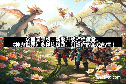 众赢国际版：新服升级拒绝疲惫，《神鬼世界》多样练级路，引爆你的游戏热情！